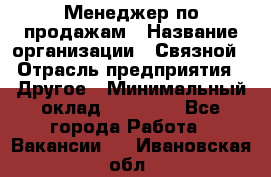 Менеджер по продажам › Название организации ­ Связной › Отрасль предприятия ­ Другое › Минимальный оклад ­ 24 000 - Все города Работа » Вакансии   . Ивановская обл.